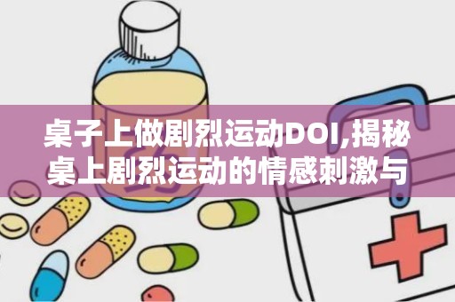 桌子上做剧烈运动DOI,揭秘桌上剧烈运动的情感刺激与注意事项