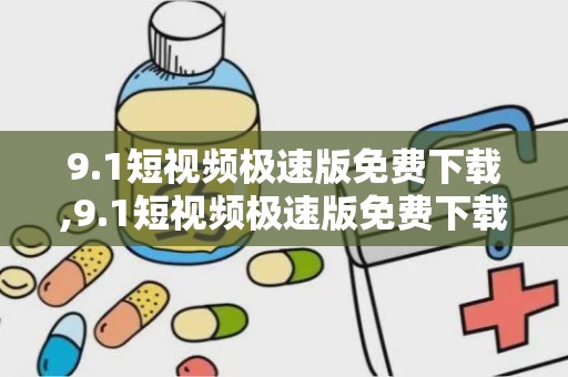 9.1短视频极速版免费下载,9.1短视频极速版免费下载攻略