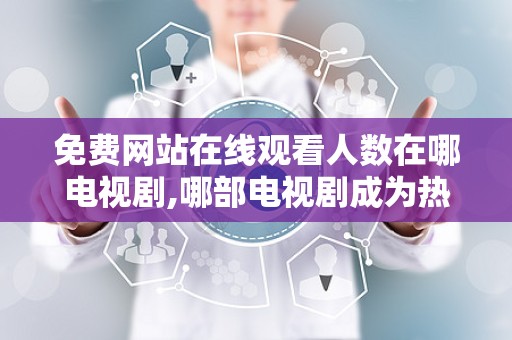 免费网站在线观看人数在哪电视剧,哪部电视剧成为热门焦点？