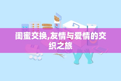 闺蜜交换,友情与爱情的交织之旅