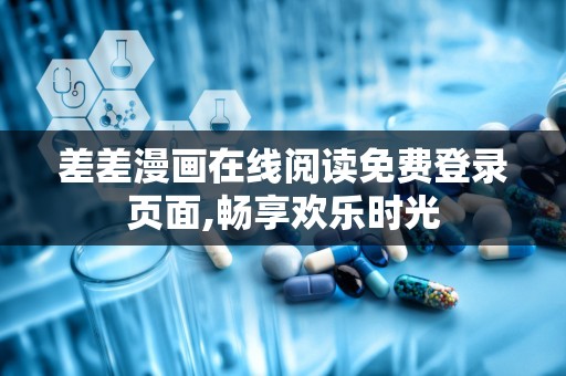 差差漫画在线阅读免费登录页面,畅享欢乐时光