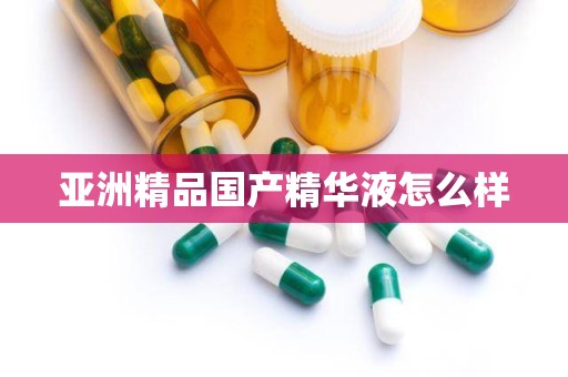 亚洲精品国产精华液怎么样