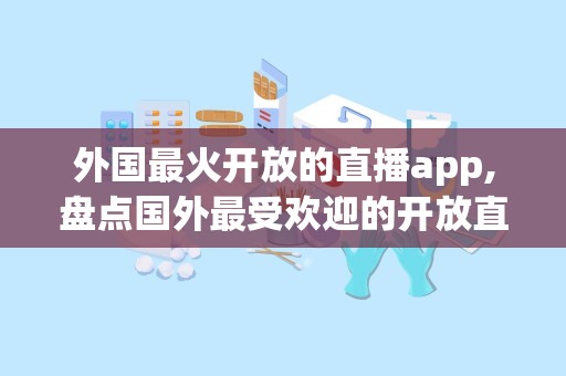 外国最火开放的直播app,盘点国外最受欢迎的开放直播平台