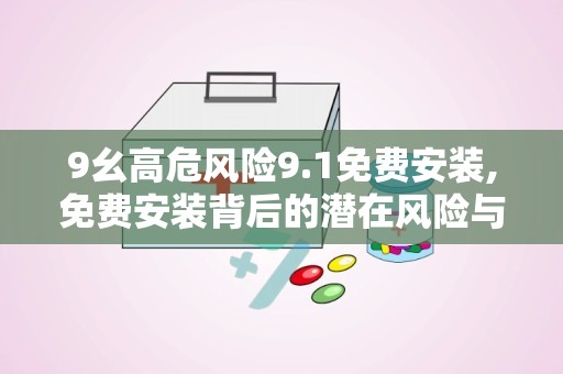 9幺高危风险9.1免费安装,免费安装背后的潜在风险与应对策略