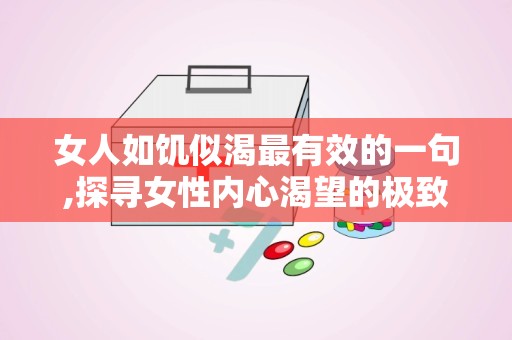 女人如饥似渴最有效的一句,探寻女性内心渴望的极致表达
