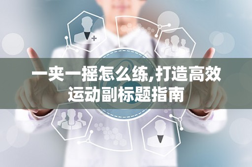 一夹一摇怎么练,打造高效运动副标题指南