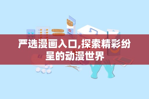 严选漫画入口,探索精彩纷呈的动漫世界