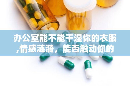 办公室能不能干湿你的衣服,情感涟漪，能否触动你的心弦？
