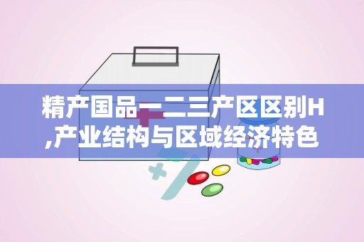精产国品一二三产区区别H,产业结构与区域经济特色解析