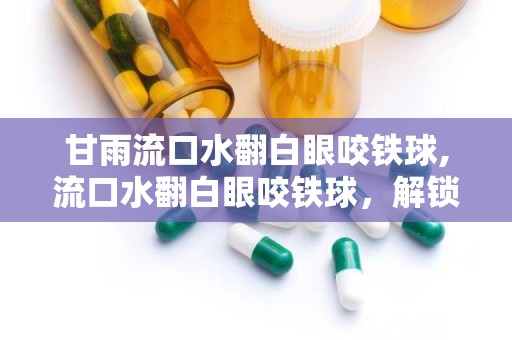 甘雨流口水翻白眼咬铁球,流口水翻白眼咬铁球，解锁游戏新乐趣