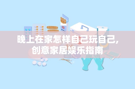 晚上在家怎样自己玩自己,创意家居娱乐指南