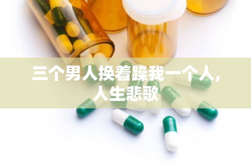 三个男人换着躁我一个人,人生悲歌