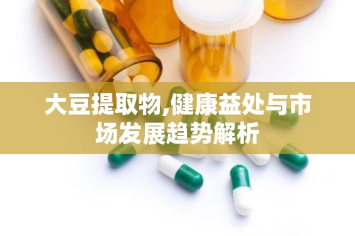 大豆提取物,健康益处与市场发展趋势解析