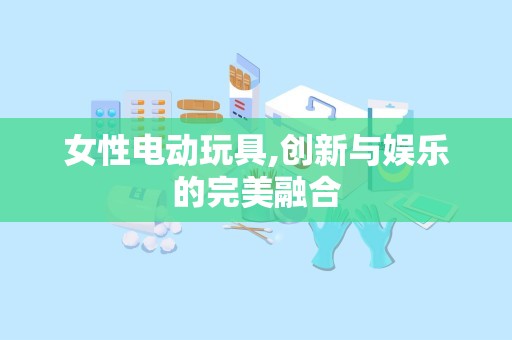女性电动玩具,创新与娱乐的完美融合