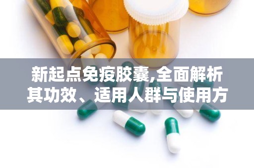新起点免疫胶囊,全面解析其功效、适用人群与使用方法