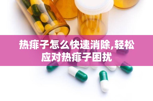 热痱子怎么快速消除,轻松应对热痱子困扰
