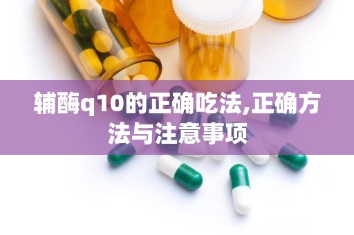 辅酶q10的正确吃法,正确方法与注意事项