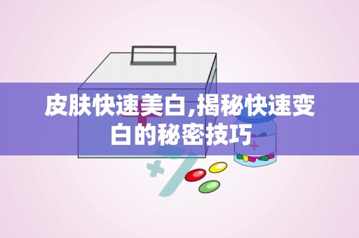 皮肤快速美白,揭秘快速变白的秘密技巧