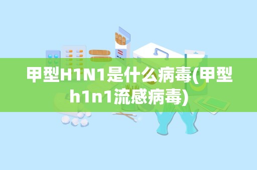 甲型H1N1是什么病毒(甲型h1n1流感病毒)