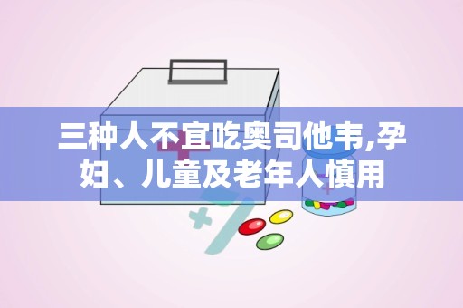 三种人不宜吃奥司他韦,孕妇、儿童及老年人慎用