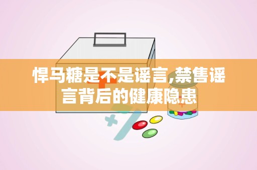 悍马糖是不是谣言,禁售谣言背后的健康隐患