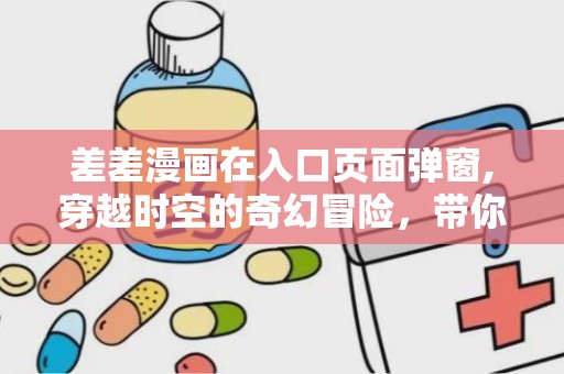 差差漫画在入口页面弹窗,穿越时空的奇幻冒险，带你领略不一样的青春风采