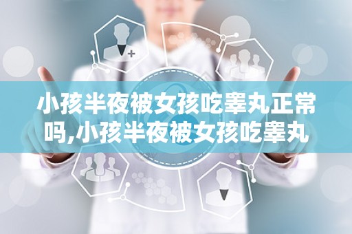 小孩半夜被女孩吃睾丸正常吗,小孩半夜被女孩吃睾丸，真相与心理解读