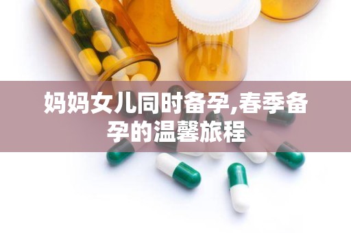 妈妈女儿同时备孕,春季备孕的温馨旅程