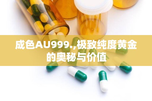 成色AU999.,极致纯度黄金的奥秘与价值