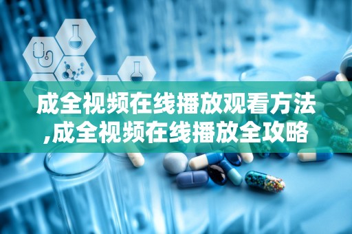 成全视频在线播放观看方法,成全视频在线播放全攻略
