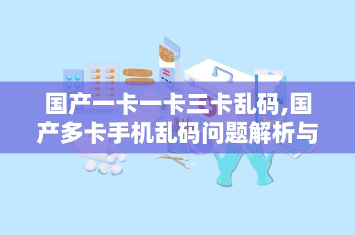 国产一卡一卡三卡乱码,国产多卡手机乱码问题解析与解决攻略