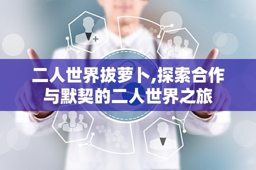 二人世界拔萝卜,探索合作与默契的二人世界之旅
