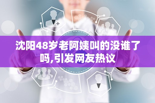 沈阳48岁老阿姨叫的没谁了吗,引发网友热议