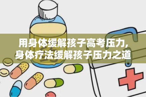 用身体缓解孩子高考压力,身体疗法缓解孩子压力之道