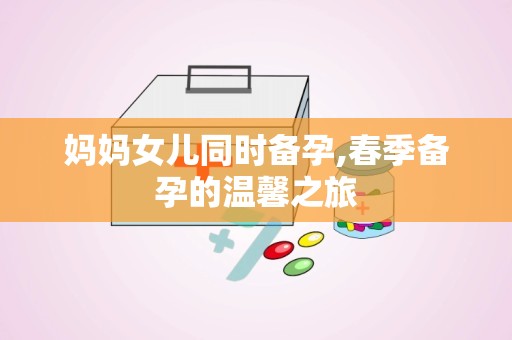 妈妈女儿同时备孕,春季备孕的温馨之旅