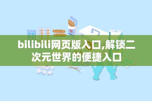 bilibili网页版入口,解锁二次元世界的便捷入口