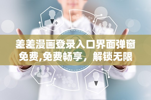 差差漫画登录入口界面弹窗免费,免费畅享，解锁无限欢乐