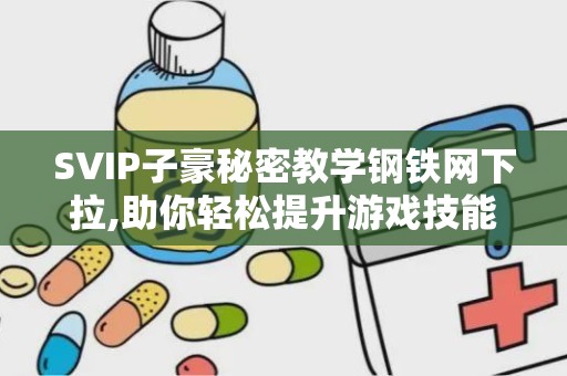 SVIP子豪秘密教学钢铁网下拉,助你轻松提升游戏技能与会员权益