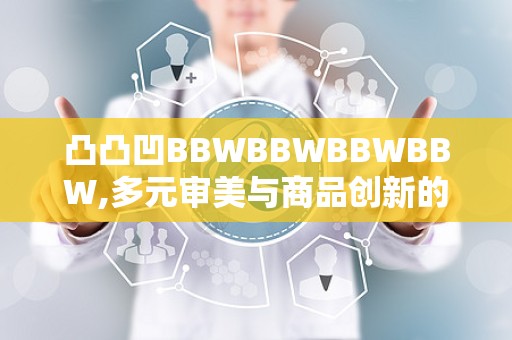 凸凸凹BBWBBWBBWBBW,多元审美与商品创新的融合之旅