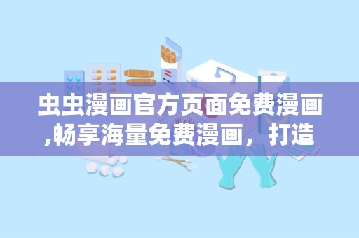 虫虫漫画官方页面免费漫画,畅享海量免费漫画，打造轻松愉悦的阅读体验