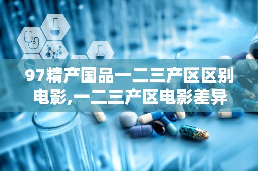 97精产国品一二三产区区别电影,一二三产区电影差异探秘