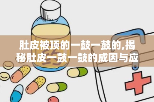 肚皮被顶的一鼓一鼓的,揭秘肚皮一鼓一鼓的成因与应对策略
