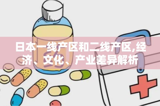 日本一线产区和二线产区,经济、文化、产业差异解析