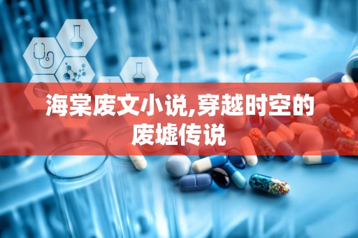 海棠废文小说,穿越时空的废墟传说
