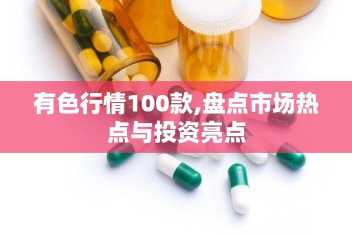 有色行情100款,盘点市场热点与投资亮点