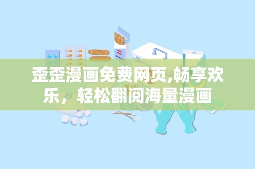 歪歪漫画免费网页,畅享欢乐，轻松翻阅海量漫画