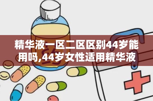 精华液一区二区区别44岁能用吗,44岁女性适用精华液的选择指南