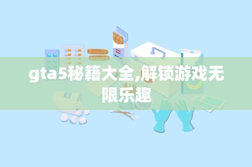 gta5秘籍大全,解锁游戏无限乐趣