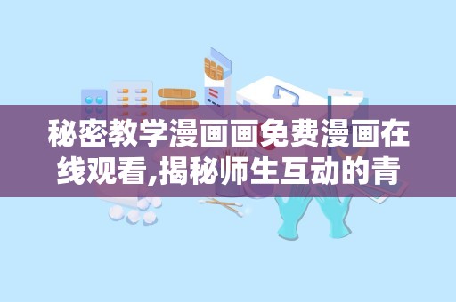 秘密教学漫画画免费漫画在线观看,揭秘师生互动的青春成长故事