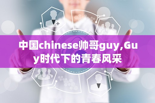 中国chinese帅哥guy,Guy时代下的青春风采